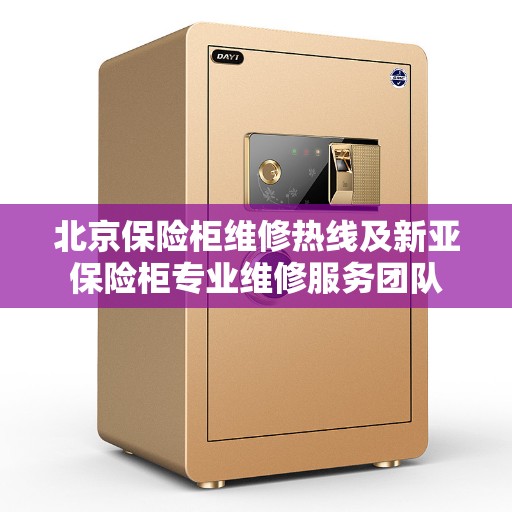 北京保险柜维修热线及新亚保险柜专业维修服务团队