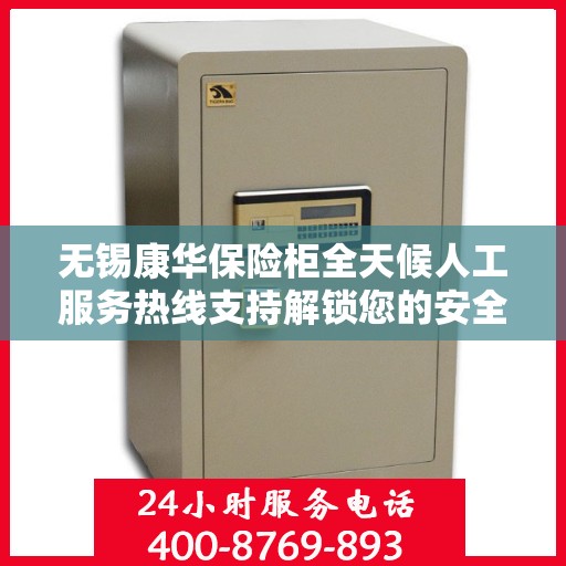 无锡康华保险柜全天候人工服务热线支持解锁您的安全需求