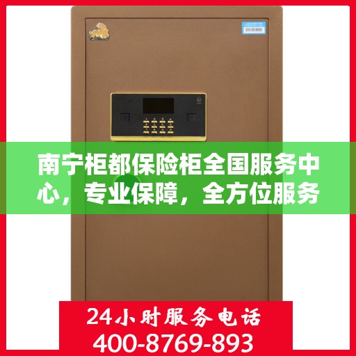 南宁柜都保险柜全国服务中心，专业保障，全方位服务