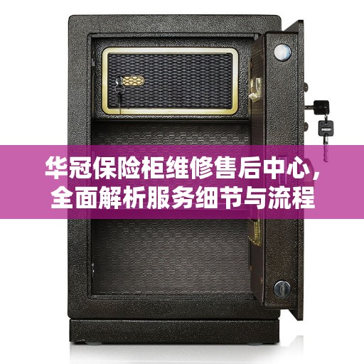 华冠保险柜维修售后中心，全面解析服务细节与流程