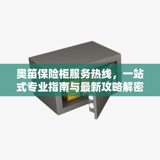 奥笛保险柜服务热线，一站式专业指南与最新攻略解密
