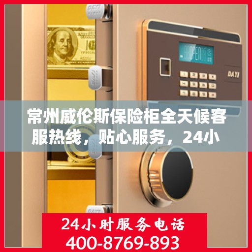 常州威伦斯保险柜全天候客服热线，贴心服务，24小时人工支持