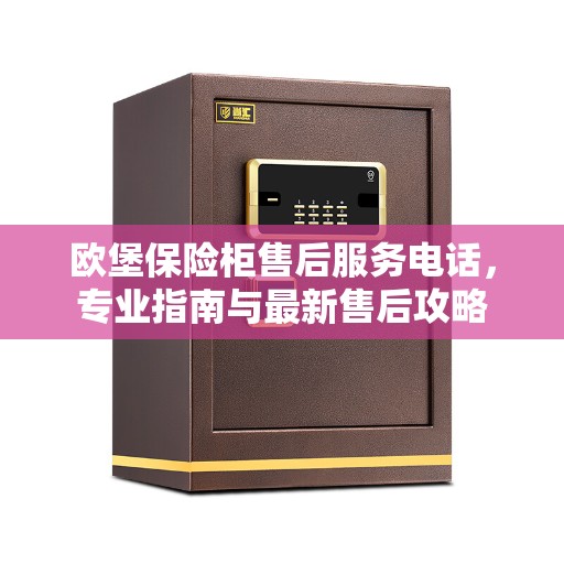 欧堡保险柜售后服务电话，专业指南与最新售后攻略
