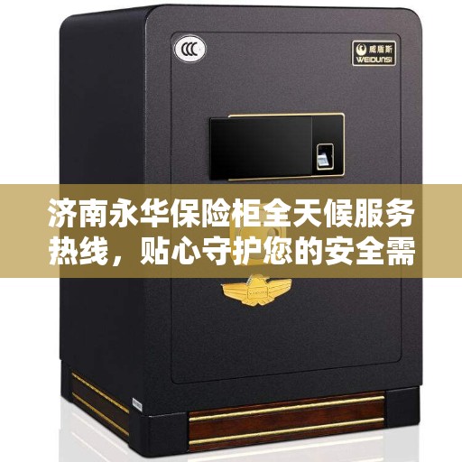 济南永华保险柜全天候服务热线，贴心守护您的安全需求