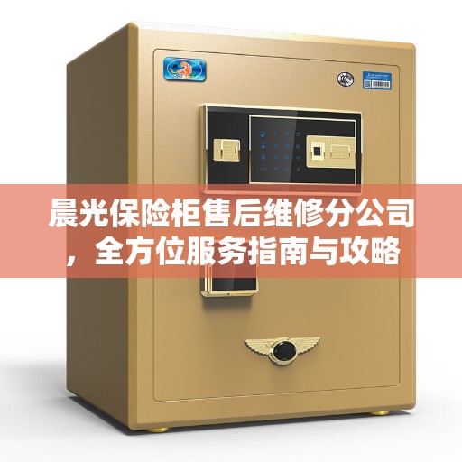 晨光保险柜售后维修分公司，全方位服务指南与攻略