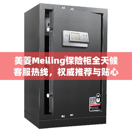 美菱Meiling保险柜全天候客服热线，权威推荐与贴心服务保障