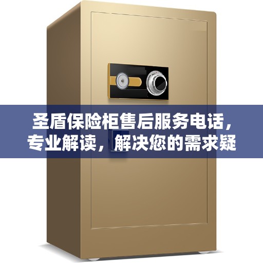 圣盾保险柜售后服务电话，专业解读，解决您的需求疑虑