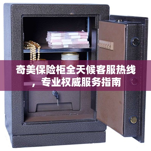 奇美保险柜全天候客服热线，专业权威服务指南