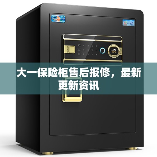 大一保险柜售后报修，最新更新资讯