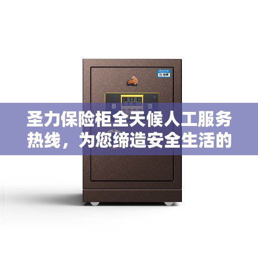 圣力保险柜全天候人工服务热线，为您缔造安全生活的守护者