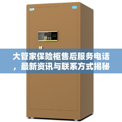 大管家保险柜售后服务电话，最新资讯与联系方式揭秘
