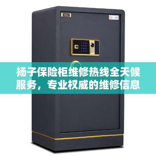 扬子保险柜维修热线全天候服务,专业权威的维修信息 扬子保险柜维修热线全天候服务,专业权威的维修信息