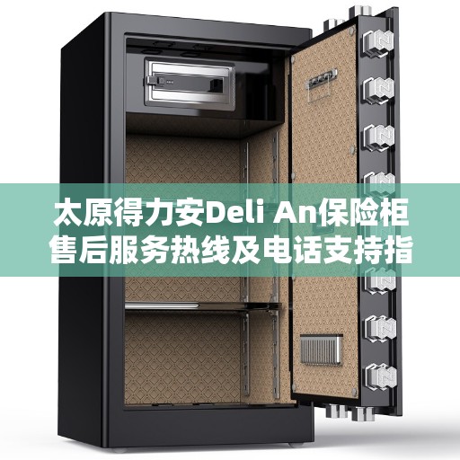 太原得力安Deli An保险柜售后服务热线及电话支持指南
