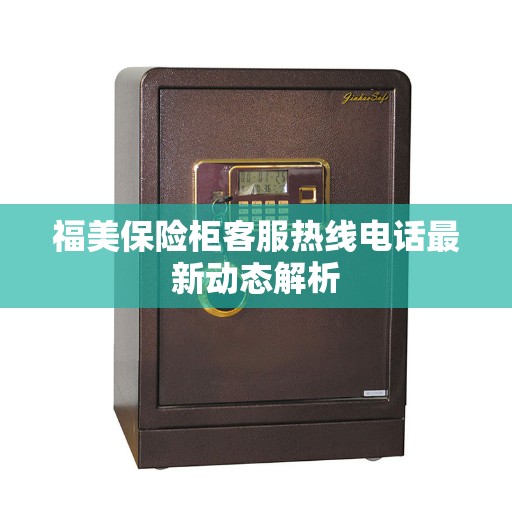 福美保险柜客服热线电话最新动态解析 福美保险柜客服热线电话最新动态解析