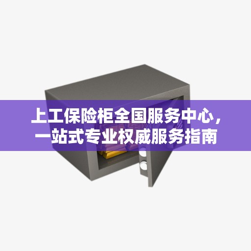 上工保险柜全国服务中心，一站式专业权威服务指南