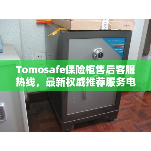 Tomosafe保险柜售后客服热线，最新权威推荐服务电话
