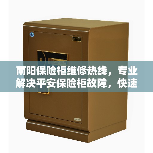 南阳保险柜维修热线，专业解决平安保险柜故障，快速响应服务！