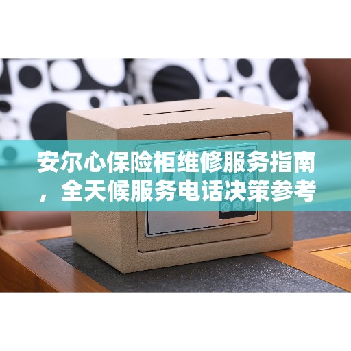 安尔心保险柜维修服务指南，全天候服务电话决策参考