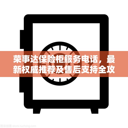 荣事达保险柜服务电话，最新权威推荐及售后支持全攻略
