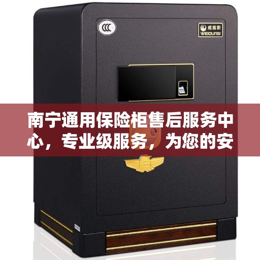 南宁通用保险柜售后服务中心，专业级服务，为您的安全保驾护航