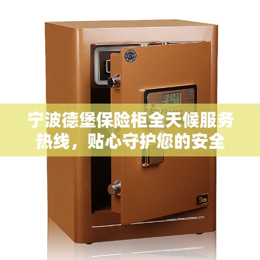 宁波德堡保险柜全天候服务热线，贴心守护您的安全