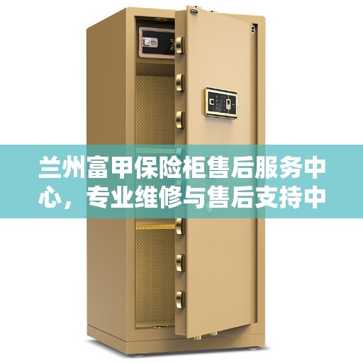 兰州富甲保险柜售后服务中心，专业维修与售后支持中心
