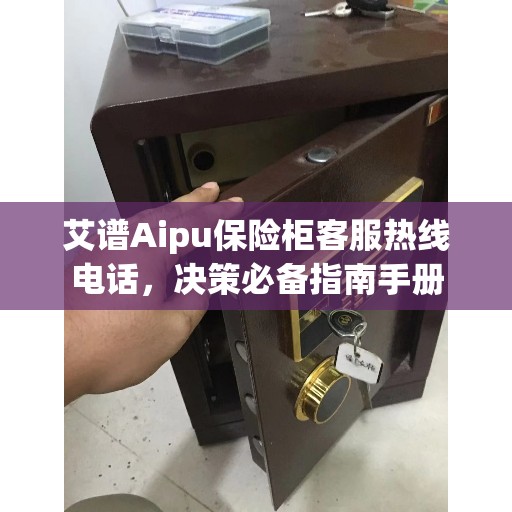 艾谱Aipu保险柜客服热线电话，决策必备指南手册