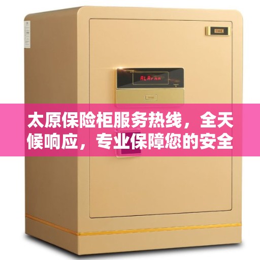 太原保险柜服务热线，全天候响应，专业保障您的安全需求