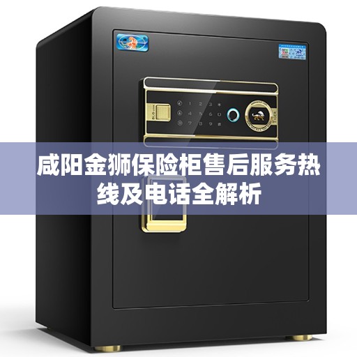 咸阳金狮保险柜售后服务热线及电话全解析
