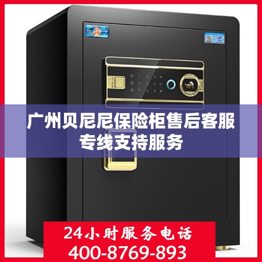 广州贝尼尼保险柜售后客服专线支持服务