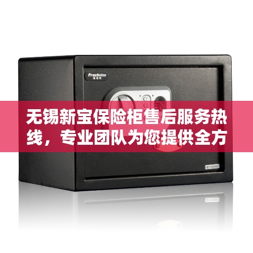无锡新宝保险柜售后服务热线，专业团队为您提供全方位服务保障！