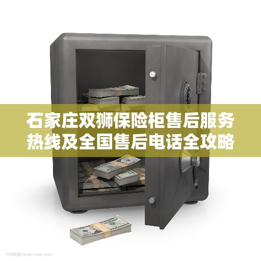 石家庄双狮保险柜售后服务热线及全国售后电话全攻略