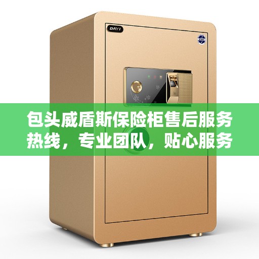 包头威盾斯保险柜售后服务热线，专业团队，贴心服务！