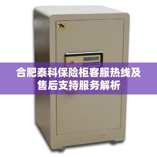合肥泰科保险柜客服热线及售后支持服务解析
