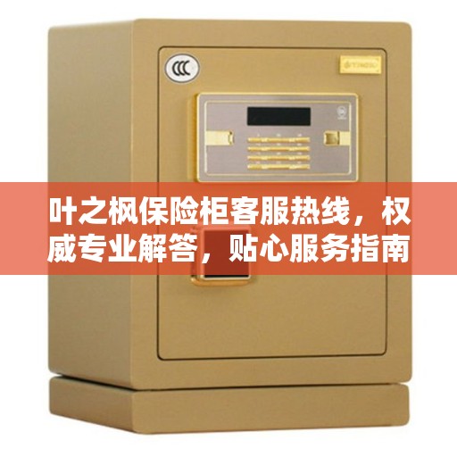 叶之枫保险柜客服热线，权威专业解答，贴心服务指南