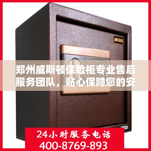 郑州威斯顿保险柜专业售后服务团队，贴心保障您的安全之选