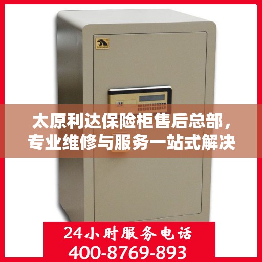 太原利达保险柜售后总部，专业维修与服务一站式解决方案