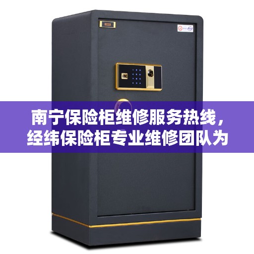 南宁保险柜维修服务热线，经纬保险柜专业维修团队为您解决安全存储问题