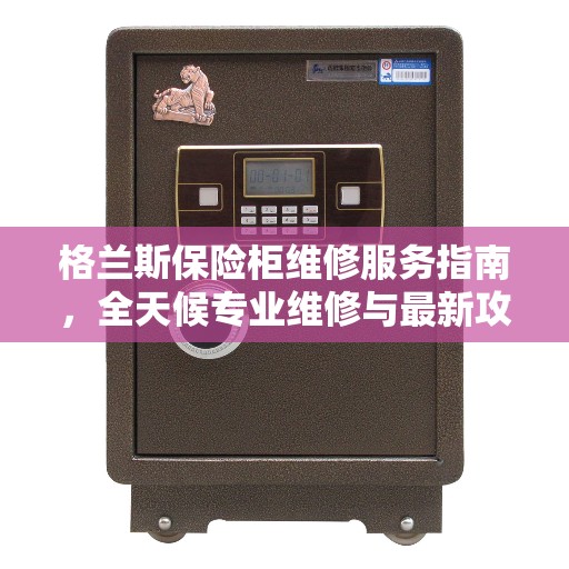格兰斯保险柜维修服务指南，全天候专业维修与最新攻略电话支持