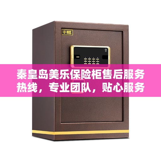 秦皇岛美乐保险柜售后服务热线，专业团队，贴心服务保障您的财产安全