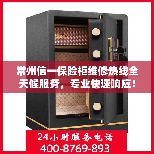 常州信一保险柜维修热线全天候服务，专业快速响应！