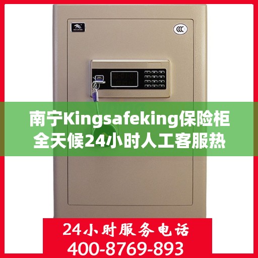 南宁Kingsafeking保险柜全天候24小时人工客服热线