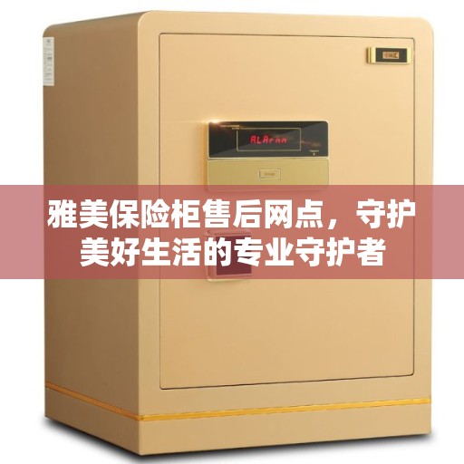 雅美保险柜售后网点，守护美好生活的专业守护者