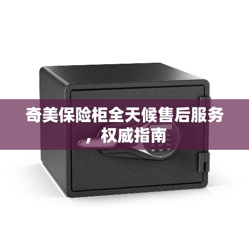 奇美保险柜全天候售后服务，权威指南