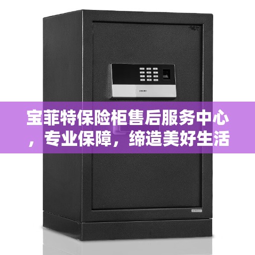 宝菲特保险柜售后服务中心，专业保障，缔造美好生活安全守护者