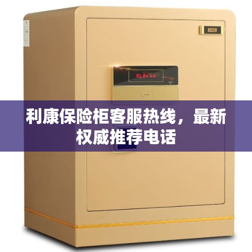 利康保险柜客服热线，最新权威推荐电话