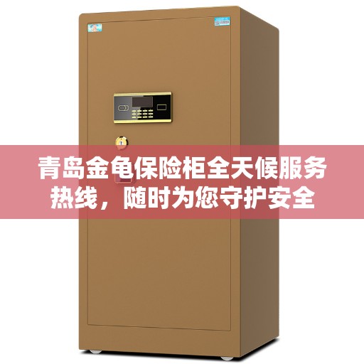 青岛金龟保险柜全天候服务热线，随时为您守护安全
