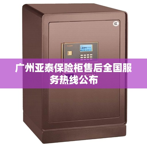 广州亚泰保险柜售后全国服务热线公布