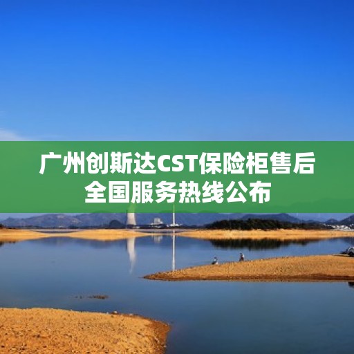 广州创斯达CST保险柜售后全国服务热线公布