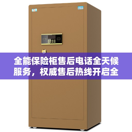 全能保险柜售后电话全天候服务，权威售后热线开启全天候服务模式